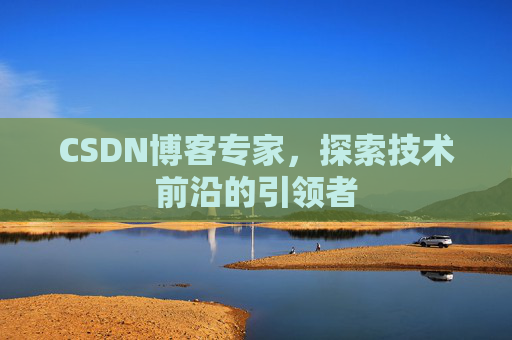 CSDN博客专家，探索技术前沿的引领者