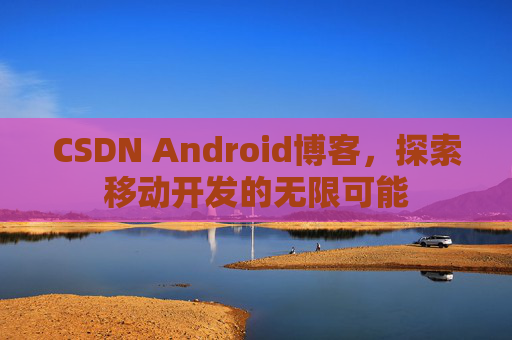 CSDN Android博客，探索移动开发的无限可能